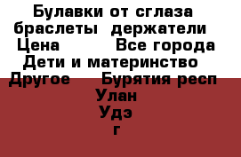 Булавки от сглаза, браслеты, держатели › Цена ­ 180 - Все города Дети и материнство » Другое   . Бурятия респ.,Улан-Удэ г.